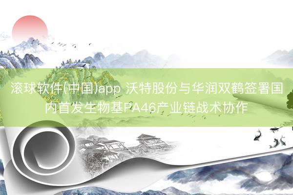 滚球软件(中国)app 沃特股份与华润双鹤签署国内首发生物基PA46产业链战术协作