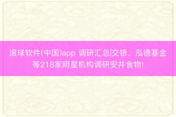 滚球软件(中国)app 调研汇总|交银、泓德基金等218家明星机构调研安井食物!