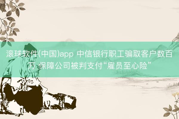 滚球软件(中国)app 中信银行职工骗取客户数百万 保障公司被判支付“雇员至心险”