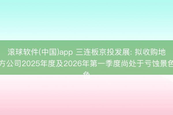 滚球软件(中国)app 三连板京投发展: 拟收购地方公司2025年度及2026年第一季度尚处于亏蚀景色
