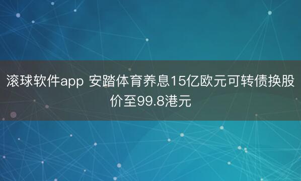 滚球软件app 安踏体育养息15亿欧元可转债换股价至99.8港元