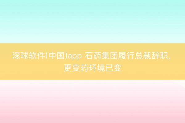 滚球软件(中国)app 石药集团履行总裁辞职， 更变药环境已变