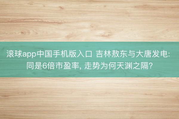 滚球app中国手机版入口 吉林敖东与大唐发电: 同是6倍市盈率， 走势为何天渊之隔?