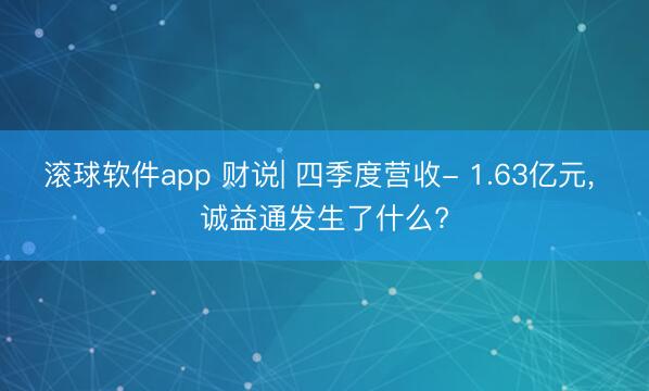 滚球软件app 财说| 四季度营收- 1.63亿元， 诚益通发生了什么?