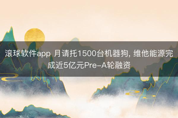 滚球软件app 月请托1500台机器狗， 维他能源完成近5亿元Pre-A轮融资