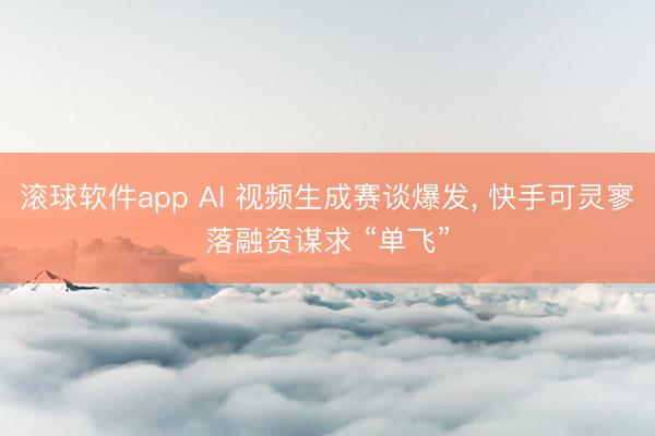 滚球软件app AI 视频生成赛谈爆发， 快手可灵寥落融资谋求 “单飞”