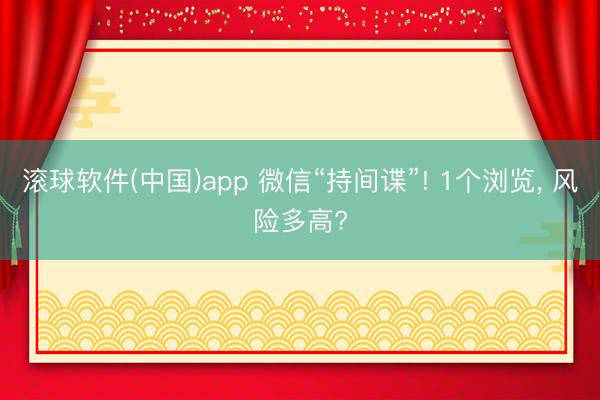 滚球软件(中国)app 微信“持间谍”! 1个浏览, 风险多高?
