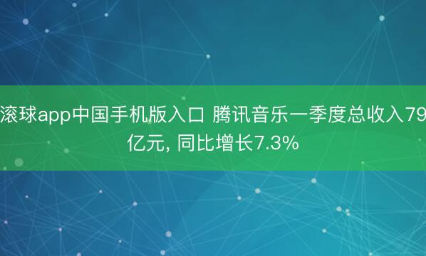 滚球app中国手机版入口 腾讯音乐一季度总收入79亿元， 同比增长7.3%