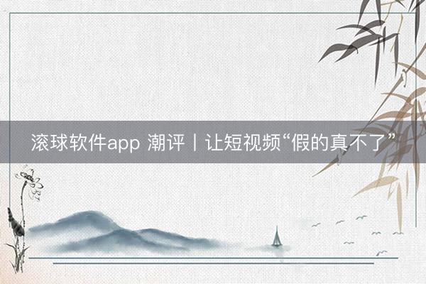 滚球软件app 潮评丨让短视频“假的真不了”