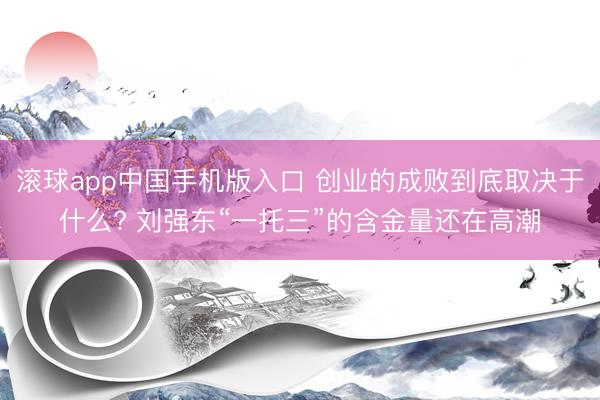 滚球app中国手机版入口 创业的成败到底取决于什么? 刘强东“一托三”的含金量还在高潮