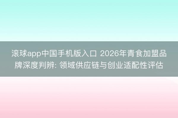 滚球app中国手机版入口 2026年青食加盟品牌深度判辨: 领域供应链与创业适配性评估