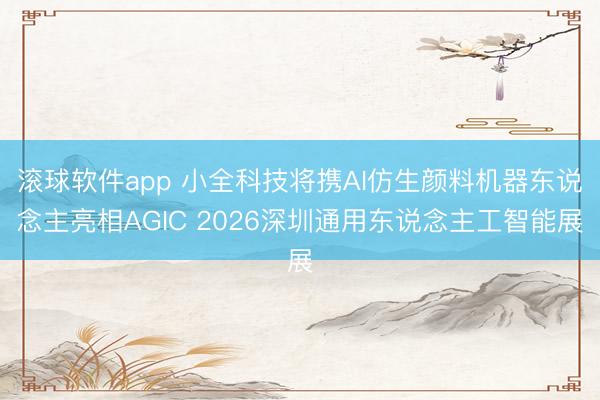 滚球软件app 小全科技将携AI仿生颜料机器东说念主亮相AGIC 2026深圳通用东说念主工智能展