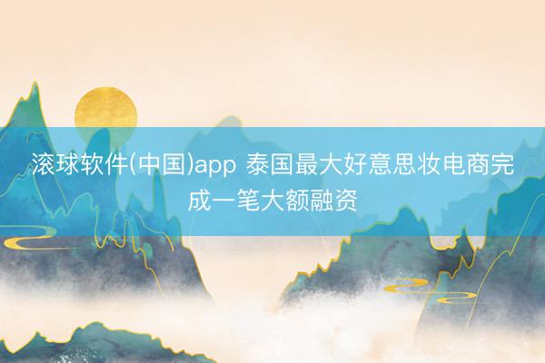 滚球软件(中国)app 泰国最大好意思妆电商完成一笔大额融资