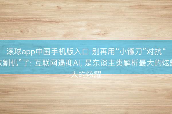 滚球app中国手机版入口 别再用“小镰刀”对抗“收割机”了: 互联网遏抑AI， 是东谈主类解析最大的炫耀