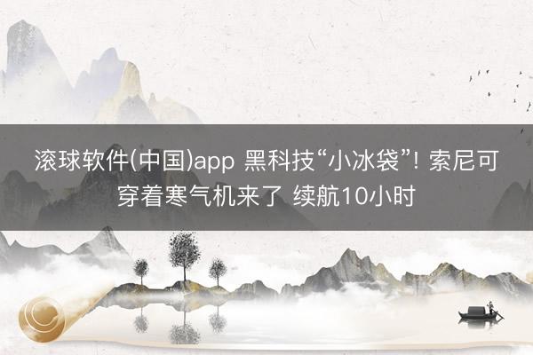 滚球软件(中国)app 黑科技“小冰袋”! 索尼可穿着寒气机来了 续航10小时