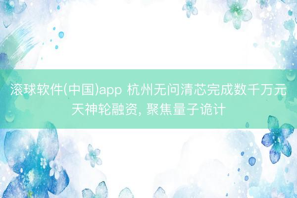 滚球软件(中国)app 杭州无问清芯完成数千万元天神轮融资， 聚焦量子诡计
