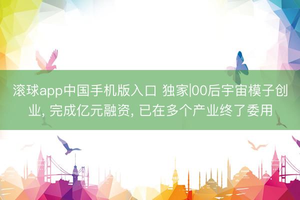 滚球app中国手机版入口 独家|00后宇宙模子创业, 完成亿元融资, 已在多个产业终了委用