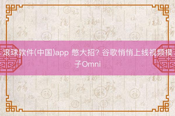 滚球软件(中国)app 憋大招? 谷歌悄悄上线视频模子Omni
