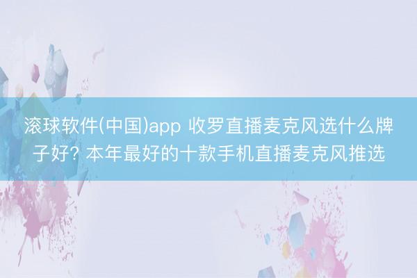 滚球软件(中国)app 收罗直播麦克风选什么牌子好? 本年最好的十款手机直播麦克风推选