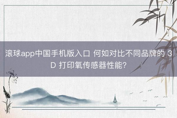 滚球app中国手机版入口 何如对比不同品牌的 3D 打印氧传感器性能?