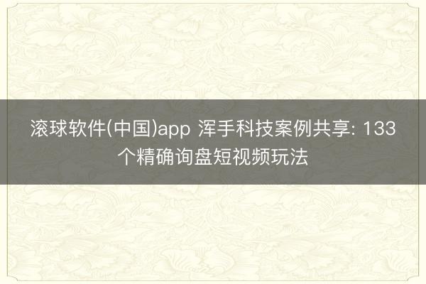滚球软件(中国)app 浑手科技案例共享: 133个精确询盘短视频玩法