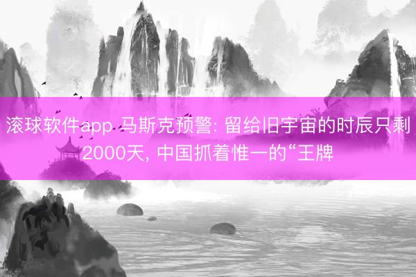 滚球软件app 马斯克预警: 留给旧宇宙的时辰只剩2000天， 中国抓着惟一的“王牌
