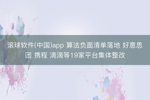 滚球软件(中国)app 算法负面清单落地 好意思团 携程 滴滴等19家平台集体整改