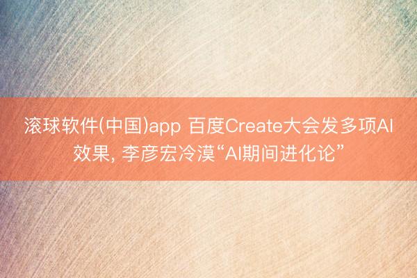 滚球软件(中国)app 百度Create大会发多项AI效果， 李彦宏冷漠“AI期间进化论”