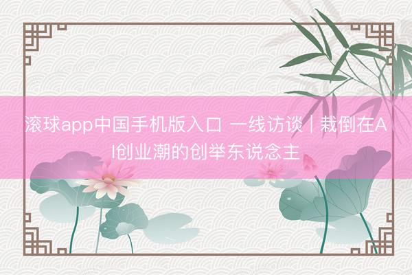滚球app中国手机版入口 一线访谈 | 栽倒在AI创业潮的创举东说念主