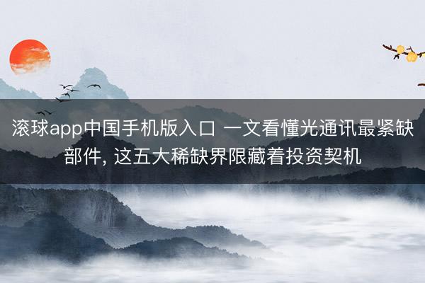滚球app中国手机版入口 一文看懂光通讯最紧缺部件， 这五大稀缺界限藏着投资契机
