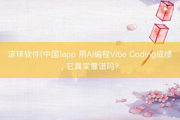 滚球软件(中国)app 用AI编程Vibe Coding成绩， 它真实靠谱吗?