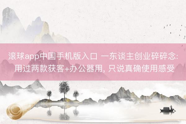 滚球app中国手机版入口 一东谈主创业碎碎念: 用过两款获客+办公器用， 只说真确使用感受