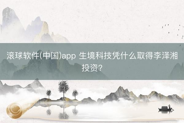 滚球软件(中国)app 生境科技凭什么取得李泽湘投资?