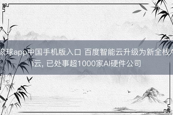 滚球app中国手机版入口 百度智能云升级为新全栈AI云, 已处事超1000家AI硬件公司