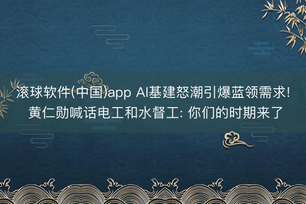 滚球软件(中国)app AI基建怒潮引爆蓝领需求! 黄仁勋喊话电工和水督工: 你们的时期来了