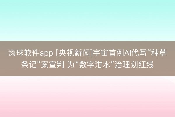 滚球软件app [央视新闻]宇宙首例AI代写“种草条记”案宣判 为“数字泔水”治理划红线