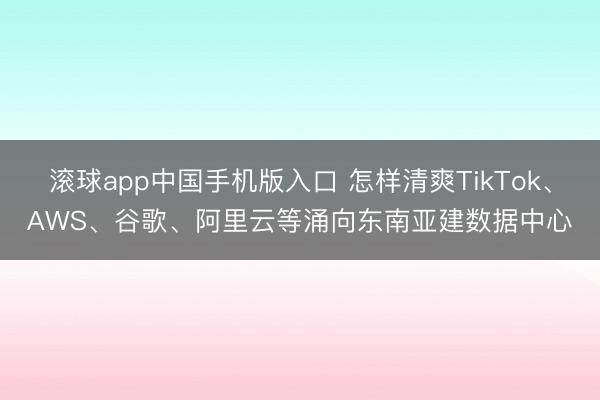 滚球app中国手机版入口 怎样清爽TikTok、AWS、谷歌、阿里云等涌向东南亚建数据中心