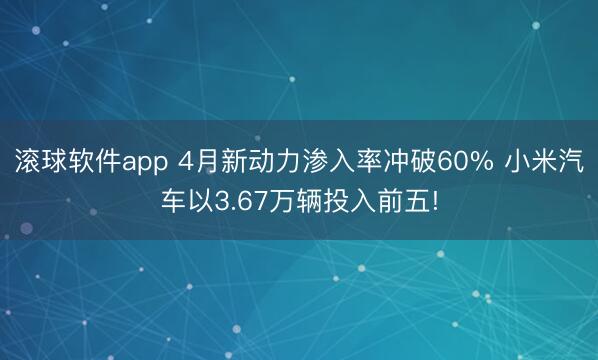 滚球软件app 4月新动力渗入率冲破60% 小米汽车以3.67万辆投入前五!