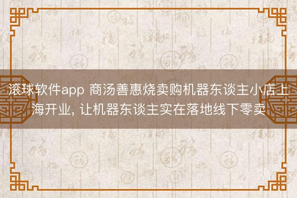 滚球软件app 商汤善惠烧卖购机器东谈主小店上海开业， 让机器东谈主实在落地线下零卖
