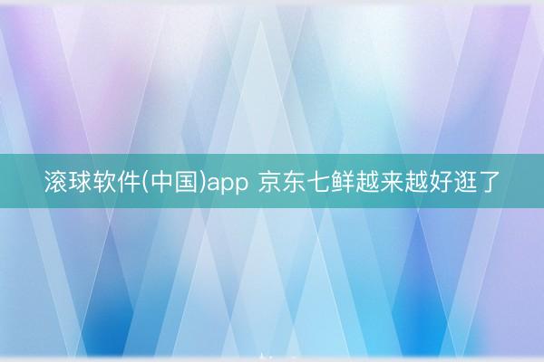滚球软件(中国)app 京东七鲜越来越好逛了