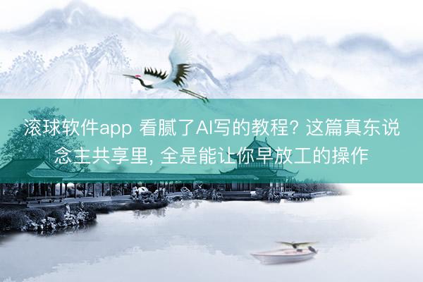 滚球软件app 看腻了AI写的教程? 这篇真东说念主共享里， 全是能让你早放工的操作