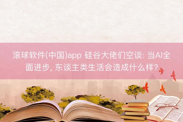 滚球软件(中国)app 硅谷大佬们空谈: 当AI全面进步， 东谈主类生活会造成什么样?