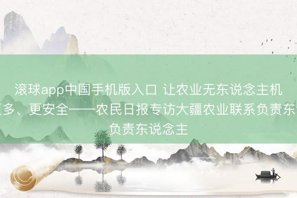 滚球app中国手机版入口 让农业无东说念主机飞得更多、更安全——农民日报专访大疆农业联系负责东说念主