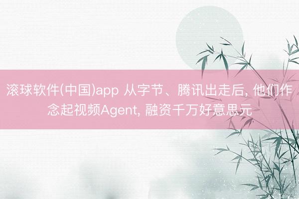 滚球软件(中国)app 从字节、腾讯出走后， 他们作念起视频Agent， 融资千万好意思元
