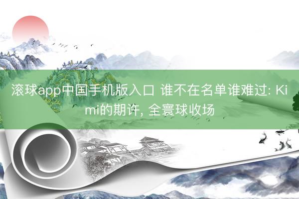滚球app中国手机版入口 谁不在名单谁难过: Kimi的期许， 全寰球收场