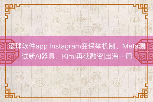 滚球软件app Instagram变保举机制、Meta测试新AI器具、Kimi再获融资|出海一周