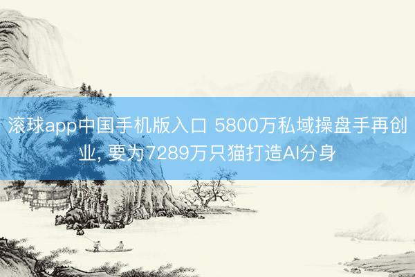 滚球app中国手机版入口 5800万私域操盘手再创业， 要为7289万只猫打造AI分身