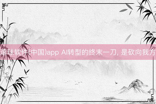 滚球软件(中国)app AI转型的终末一刀， 是砍向我方