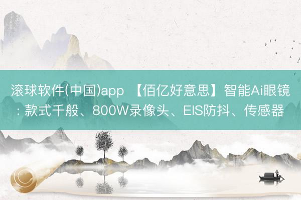 滚球软件(中国)app 【佰亿好意思】智能Ai眼镜: 款式千般、800W录像头、EIS防抖、传感器