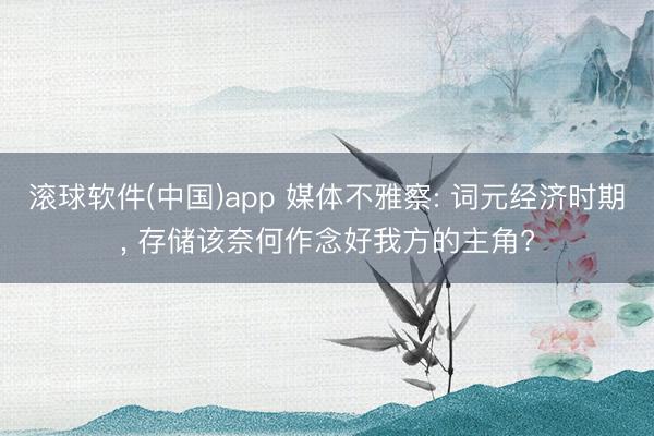 滚球软件(中国)app 媒体不雅察: 词元经济时期， 存储该奈何作念好我方的主角?